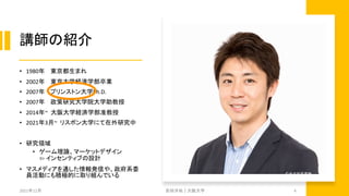 講師の紹介
• 1980年 東京都生まれ
• 2002年 東京大学経済学部卒業
• 2007年 プリンストン大学Ph.D.
• 2007年 政策研究大学院大学助教授
• 2014年~ 大阪大学経済学部准教授
• 2021年3月~ リスボン大学にて在外研究中
• 研究領域
• ゲーム理論、マーケットデザイン
⇦ インセンティブの設計
• マスメディアを通した情報発信や、政府系委
員活動にも積極的に取り組んでいる
2021年12月 安田洋祐｜大阪大学 4
 