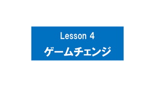 Lesson 4
ゲームチェンジ
 