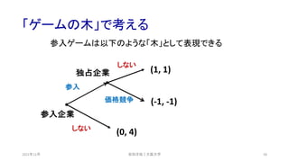 「ゲームの木」で考える
2021年12月 58
参入ゲームは以下のような「木」として表現できる
(0, 4)
(-1, -1)
(1, 1)
参入企業
独占企業
しない
参入
価格競争
しない
安田洋祐｜大阪大学
 