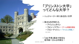 「プリンストン大学」
ってどんな大学？
• ニュジャージー州にある古い大学
• 偉大な科学者たち
• アインシュタイン
• フォン・ノイマン ← ゲーム理論を創始
• ジョン・ナッシュ ← 「ナッシュ均衡」！
• ・・・
• 「ABC予想」解決で有名な
望月新一さんも卒業生！
2021年12月 安田洋祐｜大阪大学 6
 