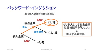 バックワード・インダクション
2021年12月 60
(0, 4)
(-1, -1)
(1, 1)
参入企業
独占企業
しない
参入
価格競争
しない
安田洋祐｜大阪大学
次に参入企業の行動を求める！
もし参入しても独占企業
は価格競争を「しない」
↓
参入する方が得！
 