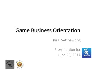 Game Business Orientation
Pisal Setthawong
Presentation for
June 23, 2014
 
