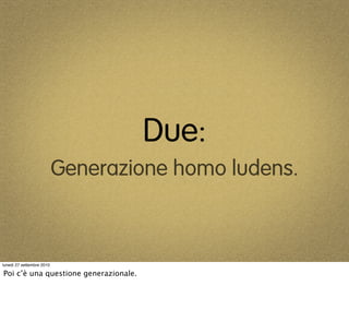 Due:
                           Generazione homo ludens.



lunedì 27 settembre 2010

Poi c’è una questione generazionale.
 