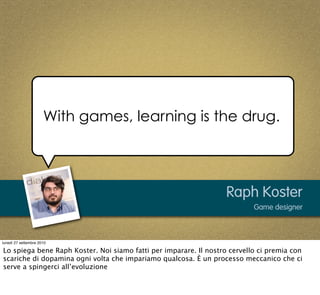 With games, learning is the drug.




                                                                   Raph Koster
     ...