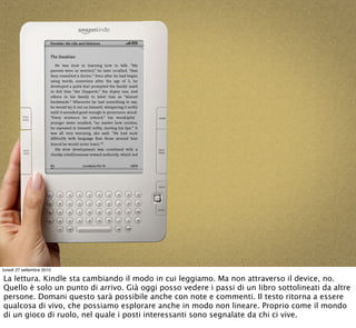 lunedì 27 settembre 2010

La lettura. Kindle sta cambiando il modo in cui leggiamo. Ma non attraverso il device, no.
Quell...