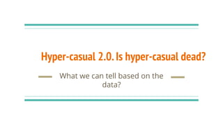 Hyper-casual 2.0.Is hyper-casual dead?
What we can tell based on the
data?
 