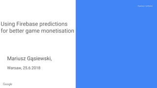 Proprietary + Confidential
Using Firebase predictions
for better game monetisation
Mariusz Gąsiewski,
Warsaw, 25.6.2018
 