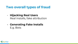 Two overall types of fraud
- Hijacking Real Users
Real installs, fake attribution
- Generating Fake Installs
E.g. Bots
 
