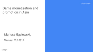 Proprietary + Confidential
Game monetization and
promotion in Asia
Mariusz Gąsiewski,
Warsaw, 25.6.2018
 
