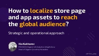 How to localize store page
and app assets to reach
the global audience?
Ilia Kukharev
PM ASO & Organic UA Analytics @ AppFollow
Head of Organic Growth @ Aviasales
Strategic and operational approach
 