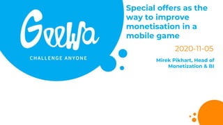 Special offers as the
way to improve
monetisation in a
mobile game
2020-11-05
Mirek Pikhart, Head of
Monetization & BI
 