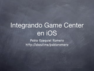 Integrando Game Center
         en iOS
       Pablo Ezequiel Romero
    http://about.me/pabloromero
 