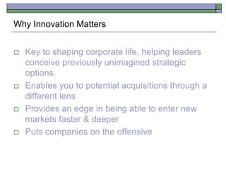  Key to shaping corporate life, helping leaders
conceive previously unimagined strategic
options
 Enables you to potential acquisitions through a
different lens
 Provides an edge in being able to enter new
markets faster & deeper
 Puts companies on the offensive
Why Innovation Matters
 