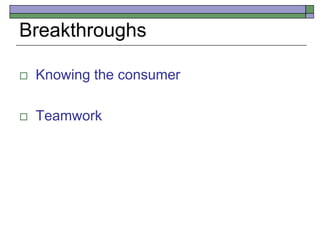 Breakthroughs
 Knowing the consumer
 Teamwork
 