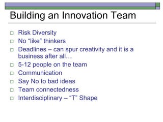 Building an Innovation Team
 Risk Diversity
 No “like” thinkers
 Deadlines – can spur creativity and it is a
business after all…
 5-12 people on the team
 Communication
 Say No to bad ideas
 Team connectedness
 Interdisciplinary – “T” Shape
 