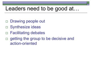 Leaders need to be good at…
 Drawing people out
 Synthesize ideas
 Facilitating debates
 getting the group to be decisive and
action-oriented
 