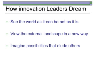 How innovation Leaders Dream
 See the world as it can be not as it is
 View the external landscape in a new way
 Imagine possibilities that elude others
 