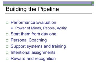 Building the Pipeline
 Performance Evaluation
 Power of Minds, People, Agility
 Start them from day one
 Personal Coaching
 Support systems and training
 Intentional assignments
 Reward and recognition
 