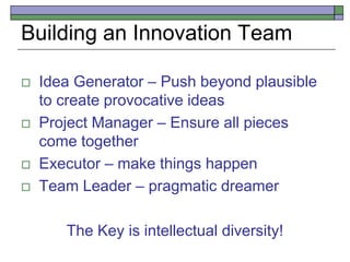 Building an Innovation Team
 Idea Generator – Push beyond plausible
to create provocative ideas
 Project Manager – Ensure all pieces
come together
 Executor – make things happen
 Team Leader – pragmatic dreamer
The Key is intellectual diversity!
 