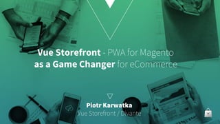 Vue Storefront - PWA for Magento
as a Game Changer for eCommerce
Piotr Karwatka
Vue Storefront / Divante
 
