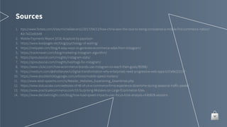 Sources
1. ttps://www.forbes.com/sites/michelleevans1/2017/04/12/how-china-won-the-race-to-being-considered-a-mobile-first-commerce-nation/
#2c7e22a91b49
2. Mobile Payments Report 2018, Acapture by payvision
3. https://www.leadpages.net/blog/psychology-of-waiting/
4. https://neilpatel.com/blog/4-easy-ways-to-generate-ecommerce-sales-from-instagram/
5. https://trackmaven.com/blog/marketing-instagram-algorithm/
6. https://sproutsocial.com/insights/instagram-stats/
7. https://sproutsocial.com/insights/hashtags-for-instagram/
8. https://www.clickz.com/how-ecommerce-brands-use-instagram-to-reach-their-goals/95996/
9. https://medium.com/@distillerytech/digital-transformation-why-enterprises-need-progressive-web-apps-b37a9e223157
10. https://www.doubleclickbygoogle.com/articles/mobile-speed-matters/
11. http://www.retail-systems.com/rs/Retailer_Websites_Experiening_Downtimes.php
12. https://www.statuscake.com/websites-of-40-of-uk-e-commerce-firms-experience-downtime-during-seasonal-traffic-peaks/
13. https://www.practicalecommerce.com/10-Surprising-Mistakes-on-Large-Ecommerce-Sites
14. https://www.decibelinsight.com/blog/how-load-speed-impacts-user-focus-time-analysis-of-83828-sessions
 