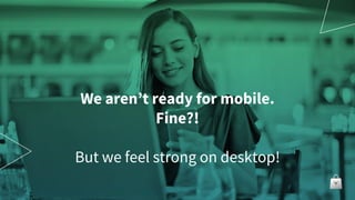We aren’t ready for mobile.
Fine?!
But we feel strong on desktop!
 