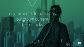 eCommerce demand has
outgrown current
tech-stacks
 