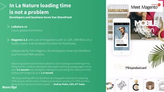 In La Nature loading time
is not a problem
Developers and business loves Vue Storefront
LaNature.ru
Magento 2.2
0.1 second
1.5 second.
– Andrey Putin, CEO, KT Team.
#mm18pl
 