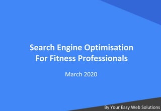 Search Engine Optimisation
For Fitness Professionals
By Your Easy Web Solutions
March 2020
 