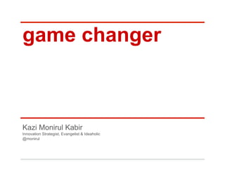 game changer 
Kazi Monirul Kabir 
Innovation Strategist, Evangelist & Ideaholic 
@monirul 
 