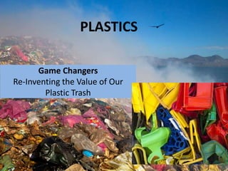 PLASTICS

      Game Changers
Re-Inventing the Value of Our
        Plastic Trash
 