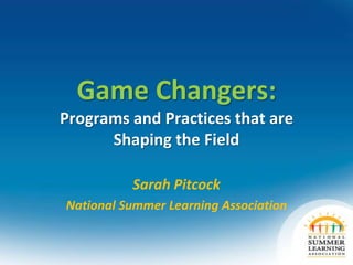 Game Changers:
Programs and Practices that are
Shaping the Field
Sarah Pitcock
National Summer Learning Association
 