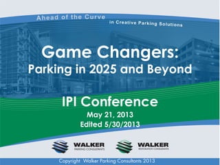 Game Changers:
Parking in 2025 and Beyond

IPI Conference
May 21, 2013
Edited 5/30/2013

Copyright Walker Parking Consultants 2013

 