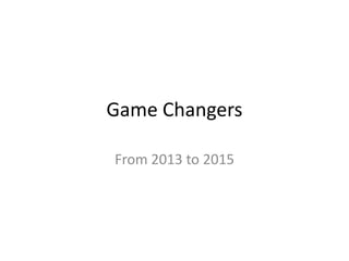 Game Changers
From 2013 to 2015

 