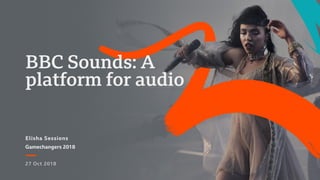 Elisha Sessions
27 Oct 2018
Gamechangers 2018
BBC Sounds: A
platform for audio
 