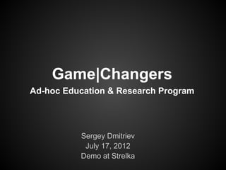 Game|Changers
Ad-hoc Education & Research Program




          Sergey Dmitriev
           July 17, 2012
          Demo at Strelka
 