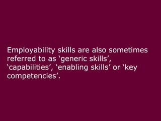 Employability skills are also sometimes referred to as ‘generic skills’, ‘capabilities’, ‘enabling skills’ or ‘key competencies’.