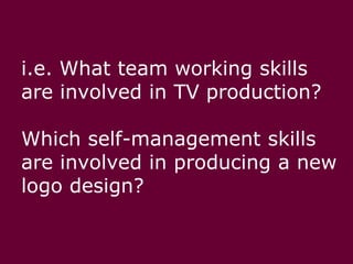 i.e. What team working skills are involved in TV production? Which self-management skills are involved in producing a new logo design?