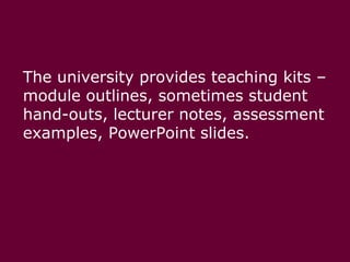 The university provides teaching kits – module outlines, sometimes student hand-outs, lecturer notes, assessment examples, PowerPoint slides. 