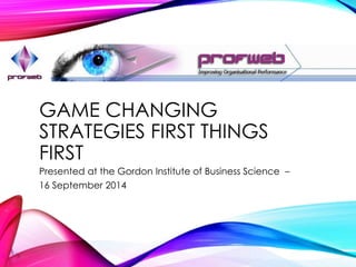 GAME CHANGING 
STRATEGIES FIRST THINGS 
FIRST 
Presented at the Gordon Institute of Business Science – 
16 September 2014 
 