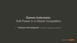 Games Indonesia:
Soft Power in a Global Competition

• ~Cahyana Ahmadjayadi: Founder BiT - Bandung imaji Terminal~




                                                                Presented on
 