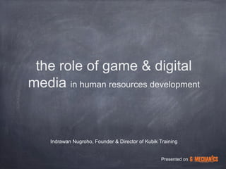 The Role of Game & Digital
          Media
  in Human Resources Development




   Indrawan Nugroho, Founder & Director of Kubik Training


                                                  Presented on
 