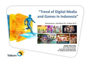 “Trend of Digital Media
and Games Pimpinan Telkom Group
       Rapat in Indonesia”

     Gamechanics : Aula Barat ITB, 19 Maret 2013




                              Joddy Hernady
                             Senior General Manager
                        Innovation & DesignCenter
                      PT Telekomunikasi Indonesia
 