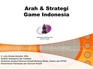 Arah & Strategi
                       Game Indonesia



                                     Kementerian Pariwisata dan
                                         Ekonomi Kreatif




Ir. Lolly Amalia Abdullah, MSc.
Direktur Kerjasama dan Fasilitasi
Direktorat Jenderal Ekonomi Kreatif Berbasis Media, Desain dan IPTEK
Kementerian Pariwisata dan Ekonomi Kreatif
Dipresentasikan di
 