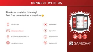 Thanks so much for reading!
Feel free to contact us at any time
@getgamechat
@piggottmichael
@gamechatim
@gamechatim
http://getgamechat.com
30 John Street, Brooklyn, NY 11201
mike@getgamechat.com
718-594-7243
CONNECT WITH US
 