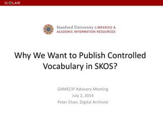 Why We Want to Publish Controlled
Vocabulary in SKOS?
GAMECIP Advisory Meeting
July 2, 2014
Peter Chan, Digital Archivist
 