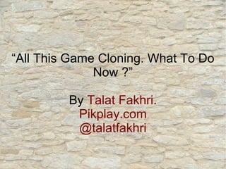 “All This Game Cloning. What To Do
              Now ?”

         By Talat Fakhri.
          Pikplay.com
          @talatfakhri
 