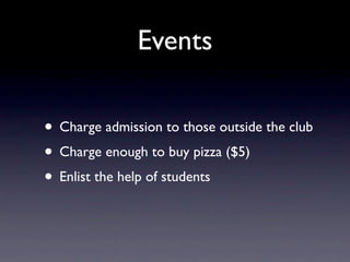 Events
• Charge admission to those outside the club
• Charge enough to buy pizza ($5)
• Enlist the help of students