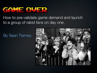 By Sean Tierney
How to pre-validate game demand and launch
to a group of rabid fans on day one.
 