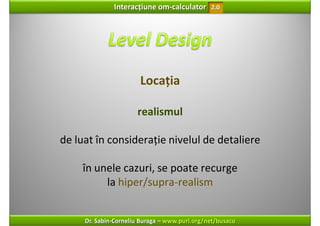 Interacțiune om‐calculator       2.0




                       Locația

                      realismul

de luat în considerație nivelul de detaliere

     în unele cazuri, se poate recurge 
          la hiper/supra‐realism


     Dr. Sabin‐Corneliu Buraga – www.purl.org/net/busaco
 